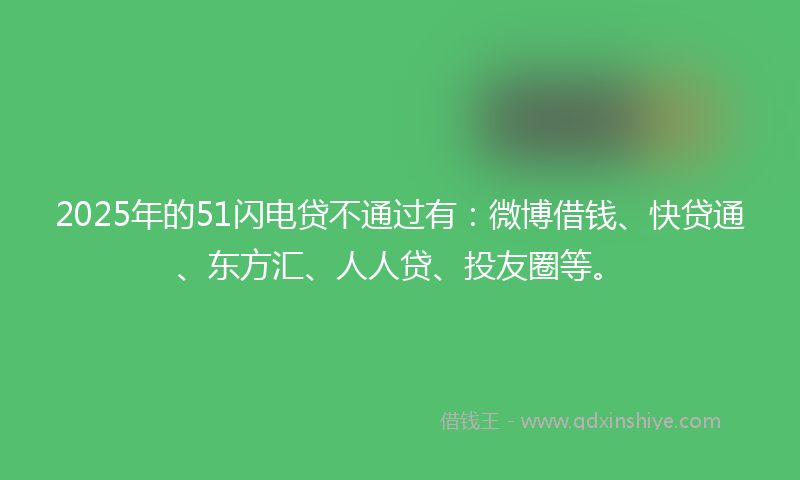 2025年的51闪电贷不通过有：微博借钱、快贷通、东方汇、人人贷、投友圈等。