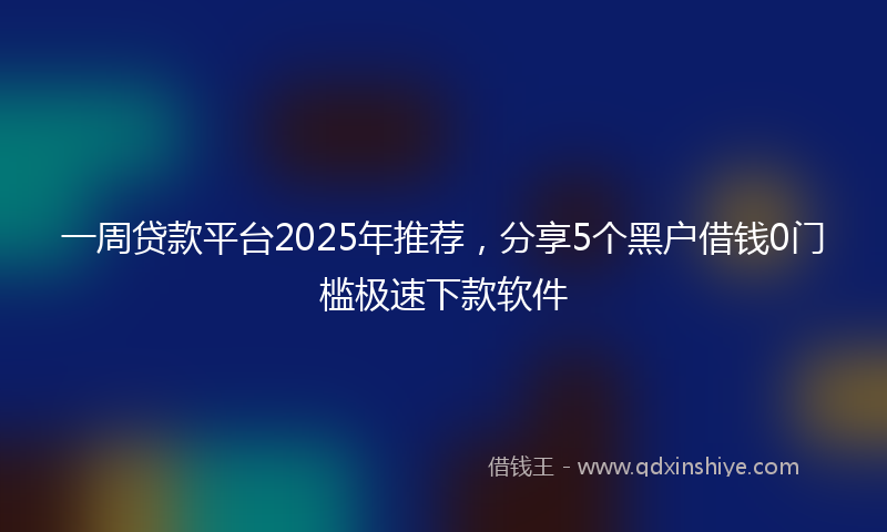 一周贷款平台2025年推荐，分享5个黑户借钱0门槛极速下款软件