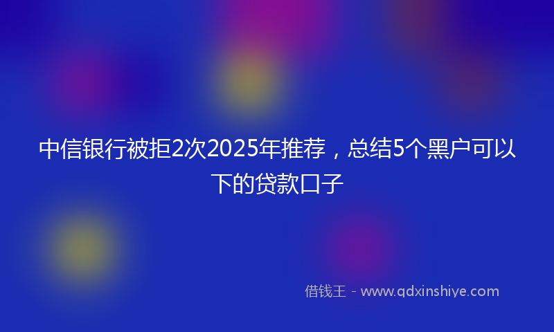 中信银行被拒2次2025年推荐，总结5个黑户可以下的贷款口子