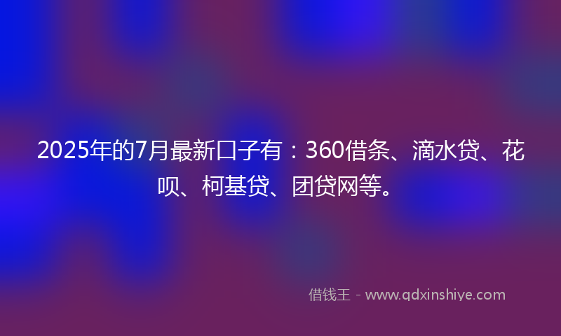 2025年的7月最新口子有：360借条、滴水贷、花呗、柯基贷、团贷网等。
