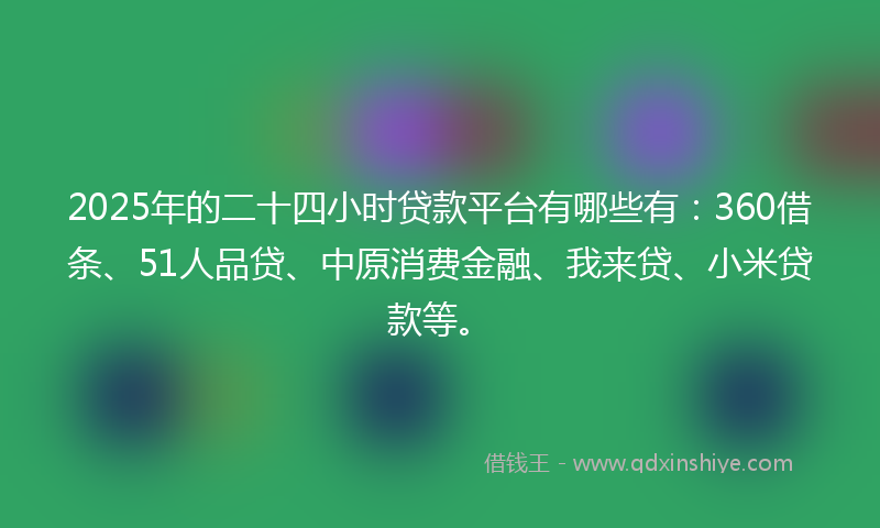 2025年的二十四小时贷款平台有哪些有：360借条、51人品贷、中原消费金融、我来贷、小米贷款等。