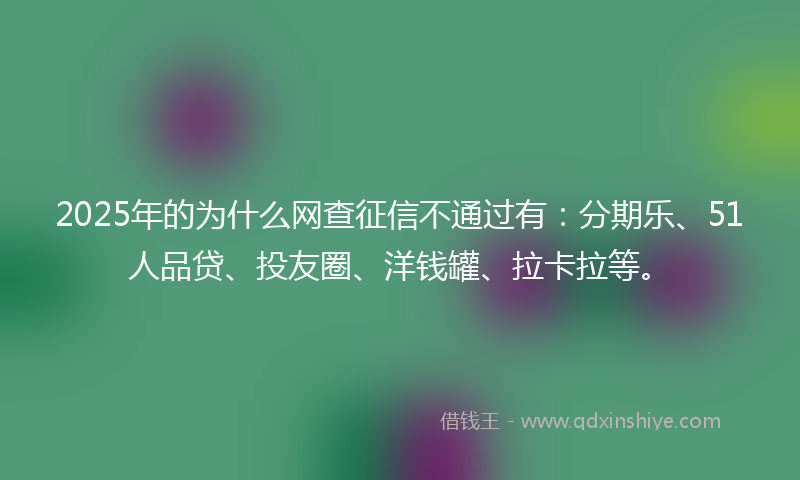 2025年的为什么网查征信不通过有：分期乐、51人品贷、投友圈、洋钱罐、拉卡拉等。