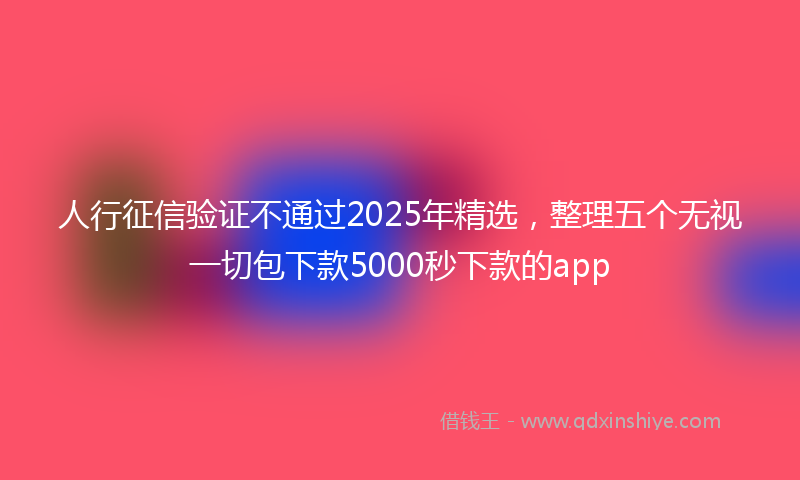 人行征信验证不通过2025年精选，整理五个无视一切包下款5000秒下款的app