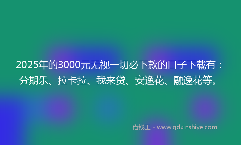 2025年的3000元无视一切必下款的口子下载有：分期乐、拉卡拉、我来贷、安逸花、融逸花等。