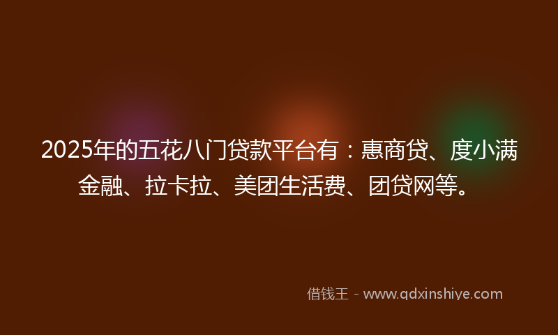 2025年的五花八门贷款平台有：惠商贷、度小满金融、拉卡拉、美团生活费、团贷网等。