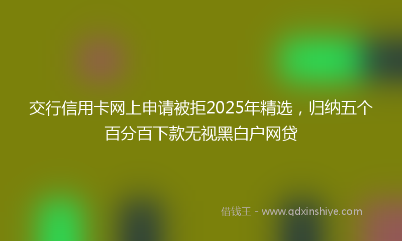 交行信用卡网上申请被拒2025年精选，归纳五个百分百下款无视黑白户网贷