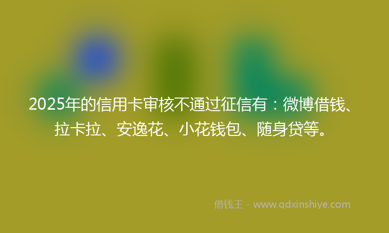 2025年的信用卡审核不通过征信有：微博借钱、拉卡拉、安逸花、小花钱包、随身贷等。