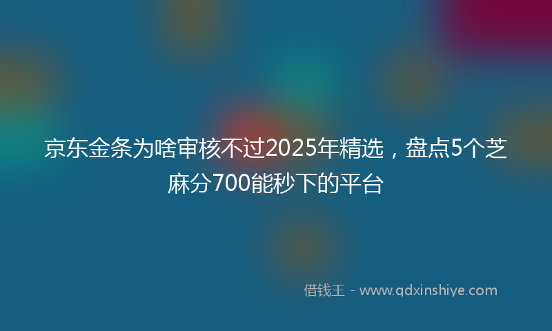 京东金条为啥审核不过2025年精选，盘点5个芝麻分700能秒下的平台