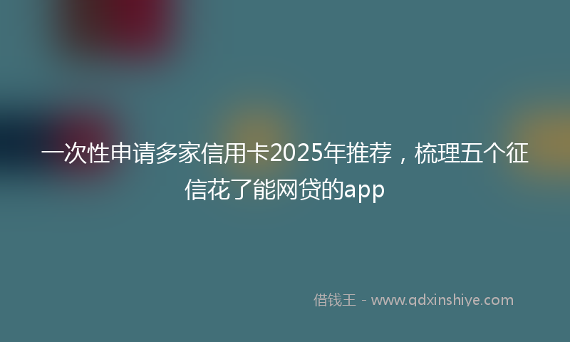 一次性申请多家信用卡2025年推荐，梳理五个征信花了能网贷的app