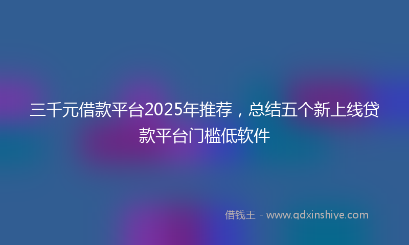 三千元借款平台2025年推荐，总结五个新上线贷款平台门槛低软件