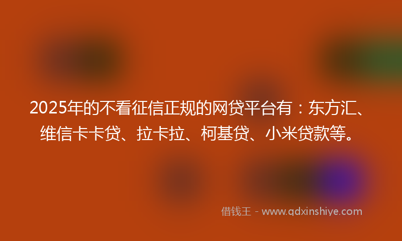 2025年的不看征信正规的网贷平台有：东方汇、维信卡卡贷、拉卡拉、柯基贷、小米贷款等。