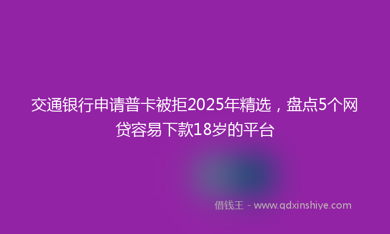交通银行申请普卡被拒2025年精选，盘点5个网贷容易下款18岁的平台
