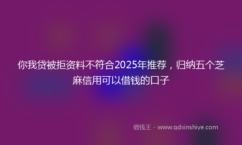 你我贷被拒资料不符合2025年推荐，归纳五个芝麻信用可以借钱的口子