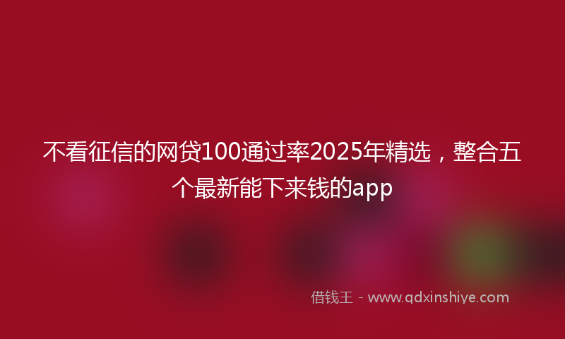 不看征信的网贷100通过率2025年精选，整合五个最新能下来钱的app
