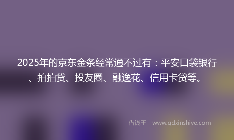 2025年的京东金条经常通不过有：平安口袋银行、拍拍贷、投友圈、融逸花、信用卡贷等。