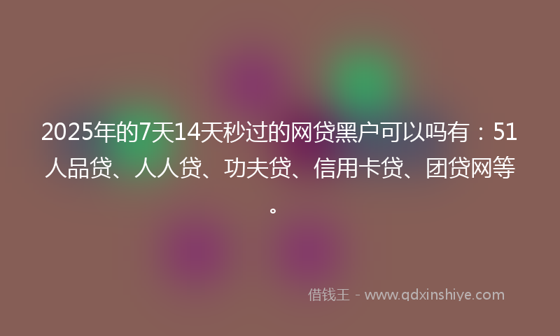 2025年的7天14天秒过的网贷黑户可以吗有：51人品贷、人人贷、功夫贷、信用卡贷、团贷网等。