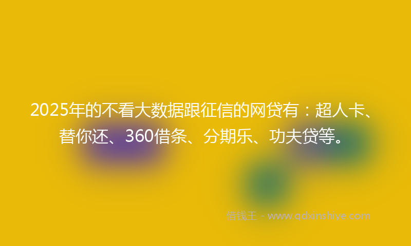 2025年的不看大数据跟征信的网贷有：超人卡、替你还、360借条、分期乐、功夫贷等。