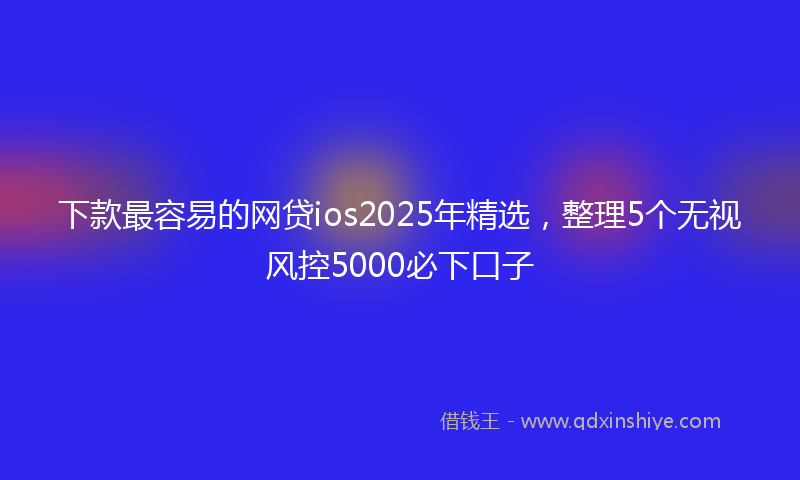 下款最容易的网贷ios2025年精选，整理5个无视风控5000必下口子