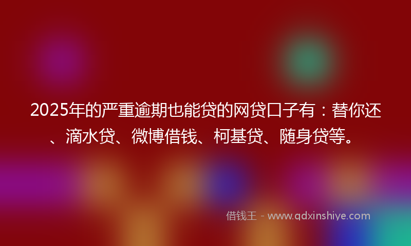 2025年的严重逾期也能贷的网贷口子有：替你还、滴水贷、微博借钱、柯基贷、随身贷等。