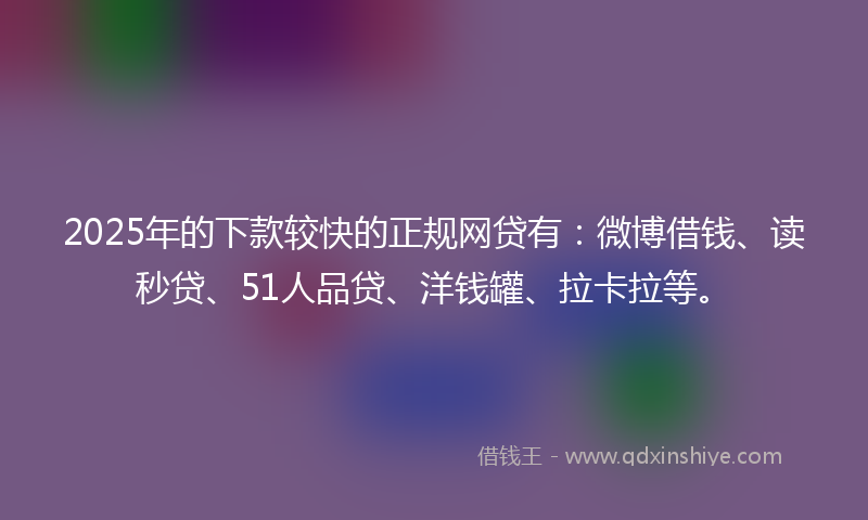 2025年的下款较快的正规网贷有：微博借钱、读秒贷、51人品贷、洋钱罐、拉卡拉等。