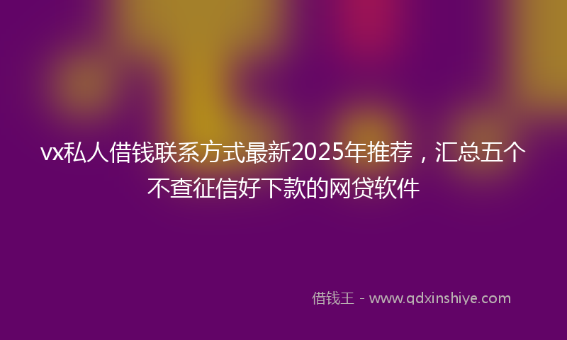vx私人借钱联系方式最新2025年推荐，汇总五个不查征信好下款的网贷软件