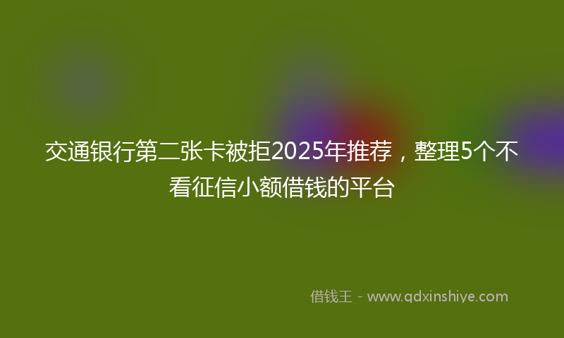 交通银行第二张卡被拒2025年推荐，整理5个不看征信小额借钱的平台