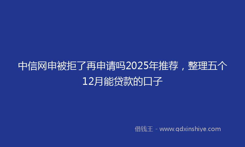 中信网申被拒了再申请吗2025年推荐，整理五个12月能贷款的口子