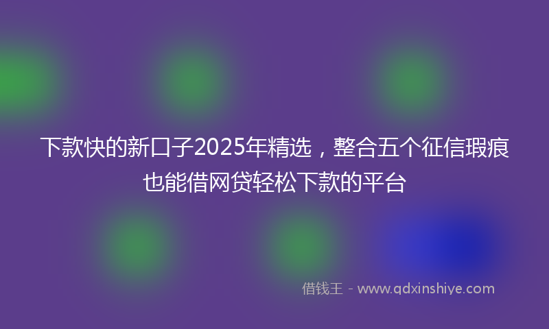 下款快的新口子2025年精选，整合五个征信瑕疵也能借网贷轻松下款的平台