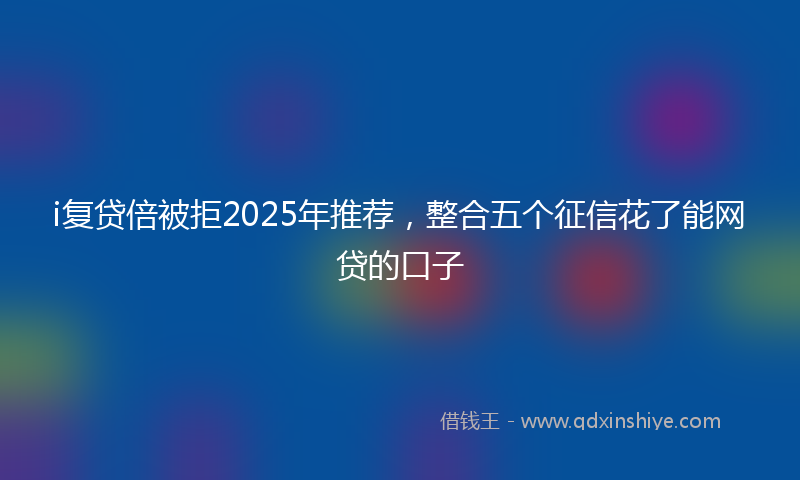 i复贷倍被拒2025年推荐，整合五个征信花了能网贷的口子