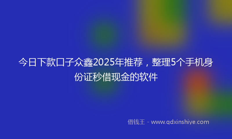 今日下款口子众鑫2025年推荐，整理5个手机身份证秒借现金的软件