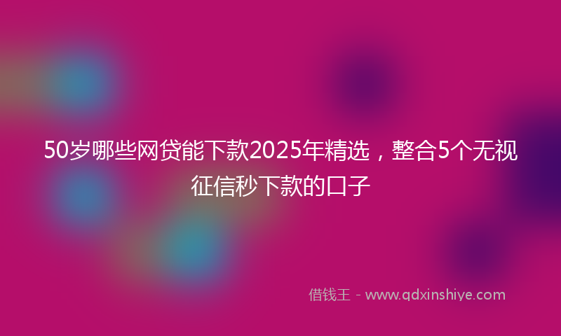 50岁哪些网贷能下款2025年精选，整合5个无视征信秒下款的口子
