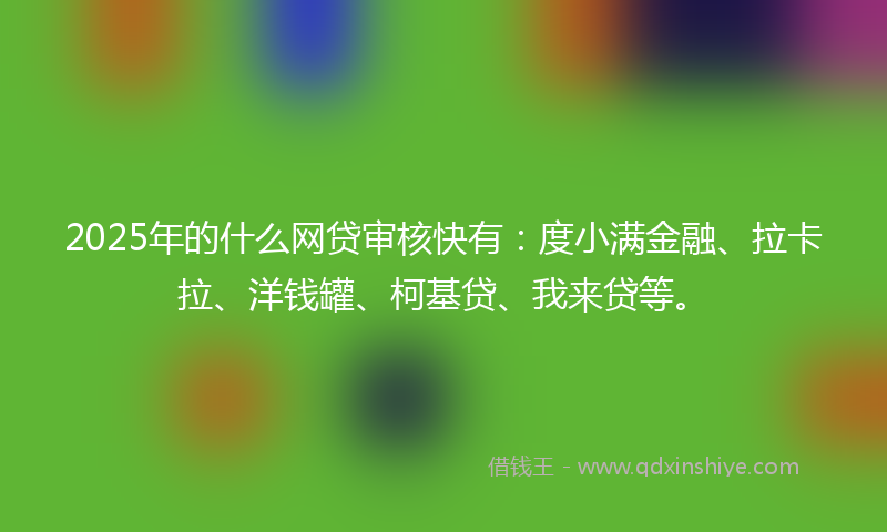 2025年的什么网贷审核快有：度小满金融、拉卡拉、洋钱罐、柯基贷、我来贷等。