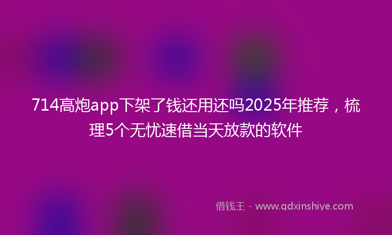 714高炮app下架了钱还用还吗2025年推荐，梳理5个无忧速借当天放款的软件