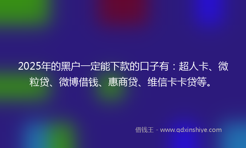 2025年的黑户一定能下款的口子有：超人卡、微粒贷、微博借钱、惠商贷、维信卡卡贷等。