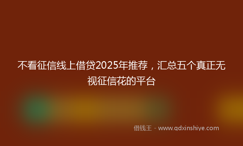 不看征信线上借贷2025年推荐，汇总五个真正无视征信花的平台