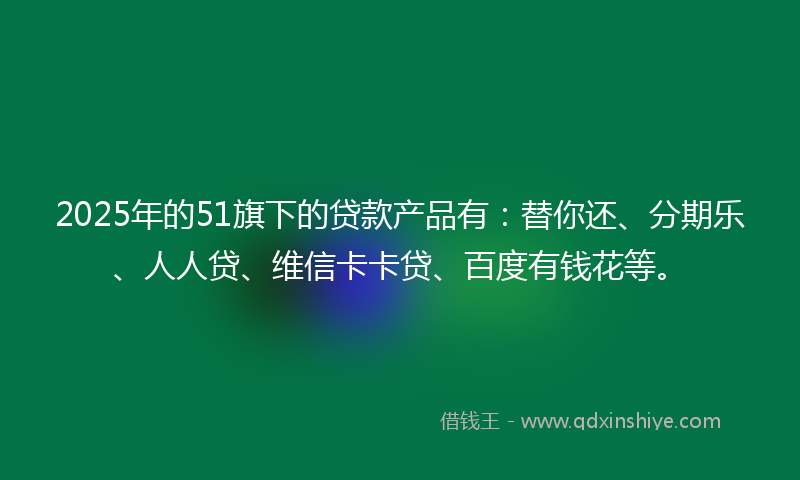 2025年的51旗下的贷款产品有：替你还、分期乐、人人贷、维信卡卡贷、百度有钱花等。