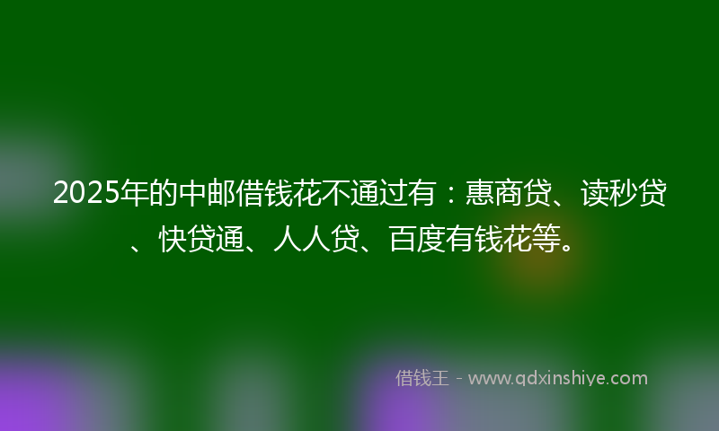 2025年的中邮借钱花不通过有：惠商贷、读秒贷、快贷通、人人贷、百度有钱花等。