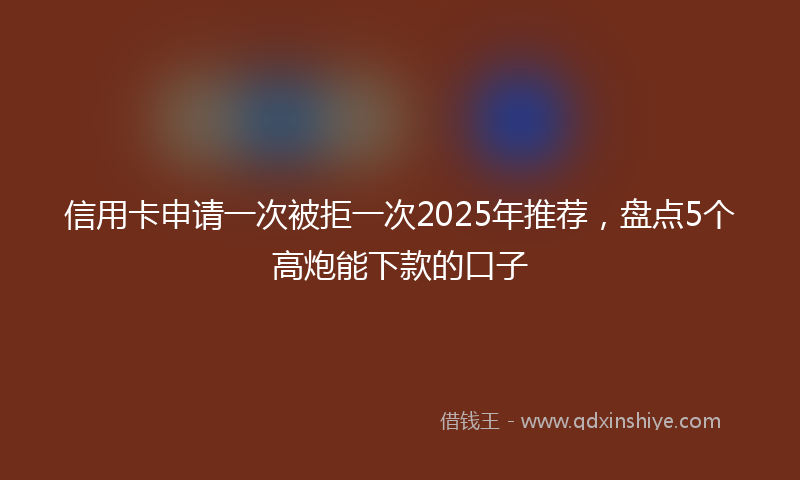 信用卡申请一次被拒一次2025年推荐，盘点5个高炮能下款的口子
