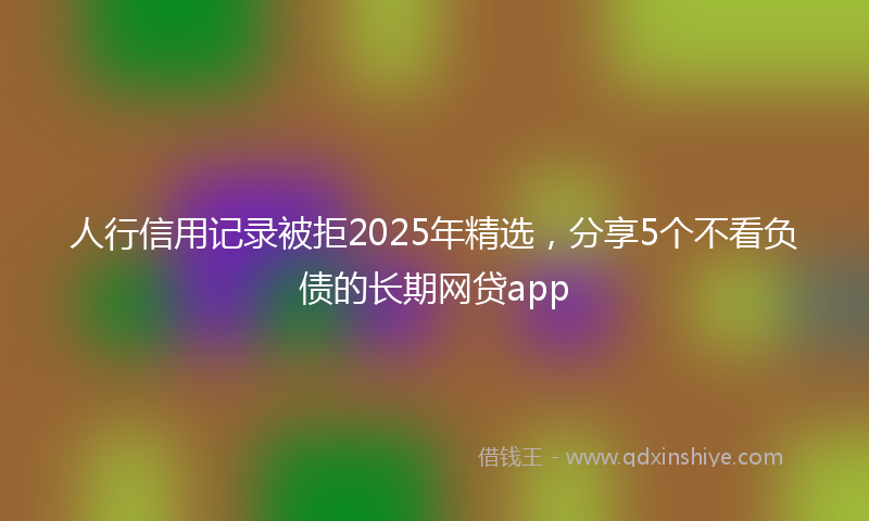 人行信用记录被拒2025年精选，分享5个不看负债的长期网贷app