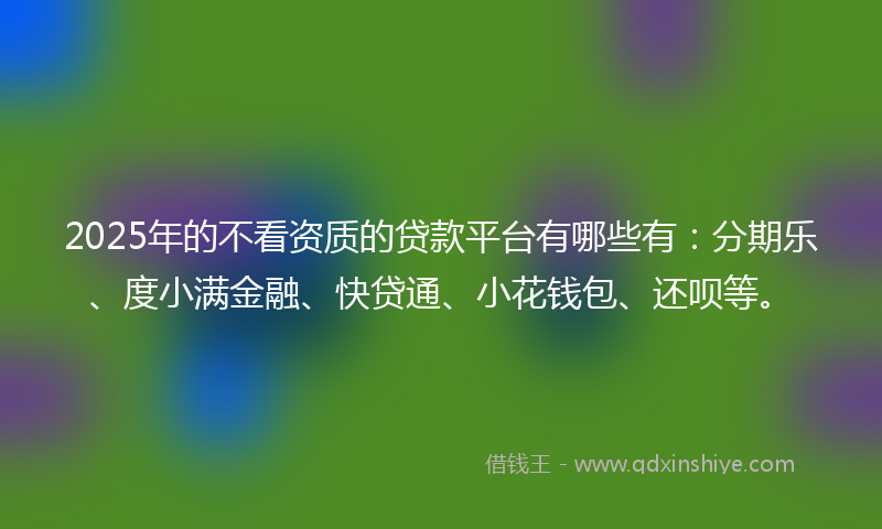 2025年的不看资质的贷款平台有哪些有：分期乐、度小满金融、快贷通、小花钱包、还呗等。