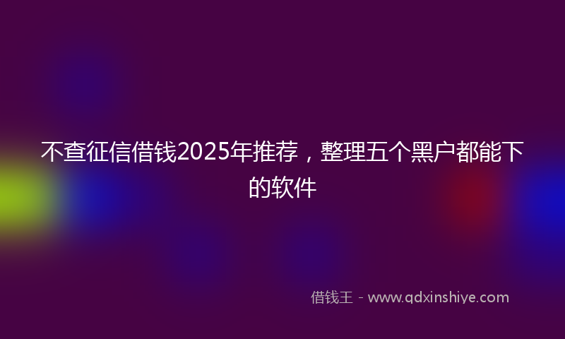 不查征信借钱2025年推荐，整理五个黑户都能下的软件