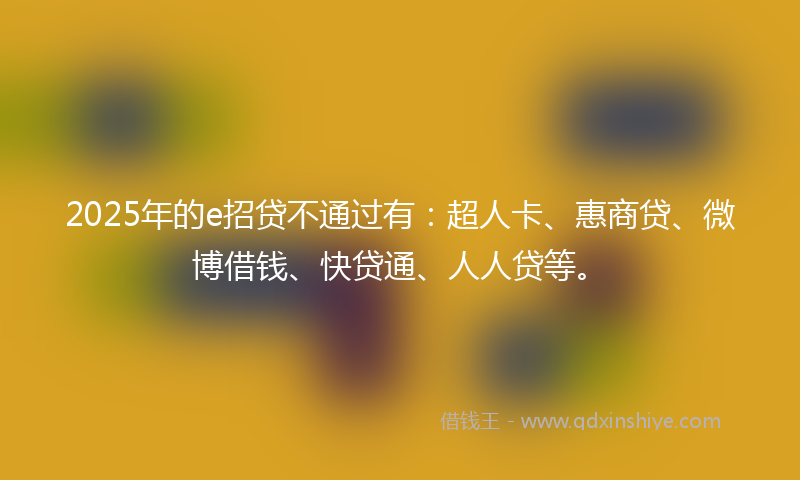 2025年的e招贷不通过有：超人卡、惠商贷、微博借钱、快贷通、人人贷等。