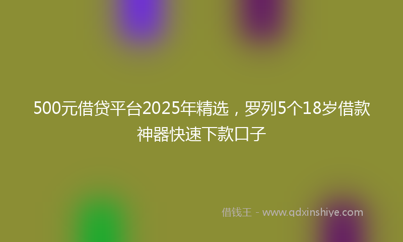 500元借贷平台2025年精选，罗列5个18岁借款神器快速下款口子
