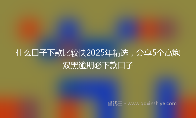 什么口子下款比较快2025年精选，分享5个高炮双黑逾期必下款口子