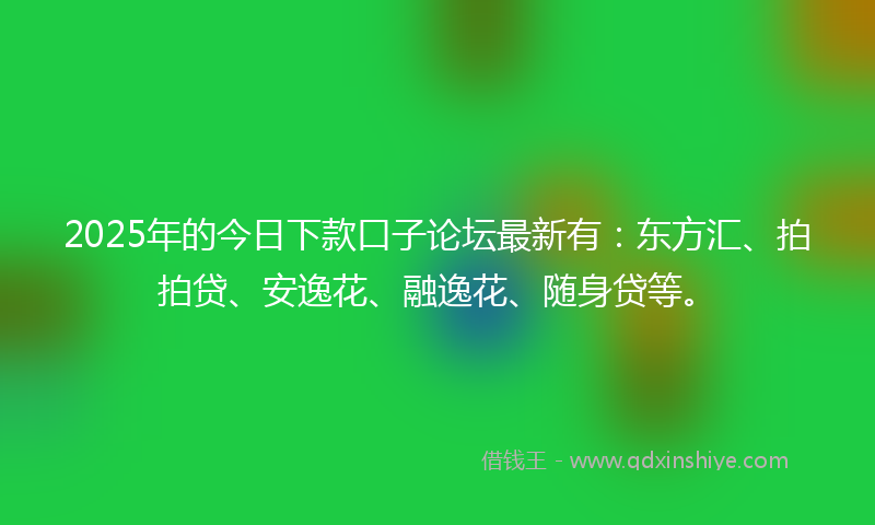 2025年的今日下款口子论坛最新有：东方汇、拍拍贷、安逸花、融逸花、随身贷等。