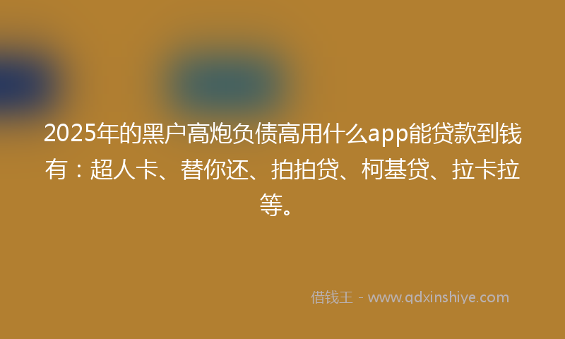 2025年的黑户高炮负债高用什么app能贷款到钱有：超人卡、替你还、拍拍贷、柯基贷、拉卡拉等。
