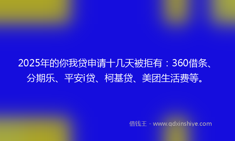 2025年的你我贷申请十几天被拒有：360借条、分期乐、平安i贷、柯基贷、美团生活费等。