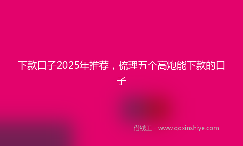 下款口子2025年推荐，梳理五个高炮能下款的口子