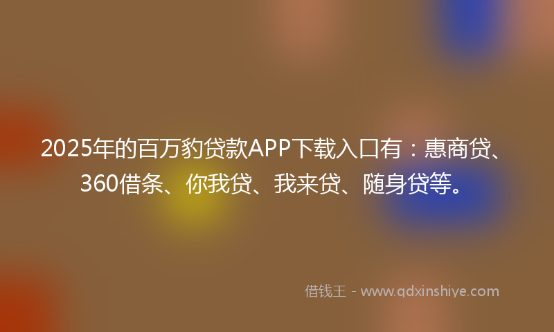 2025年的百万豹贷款APP下载入口有：惠商贷、360借条、你我贷、我来贷、随身贷等。