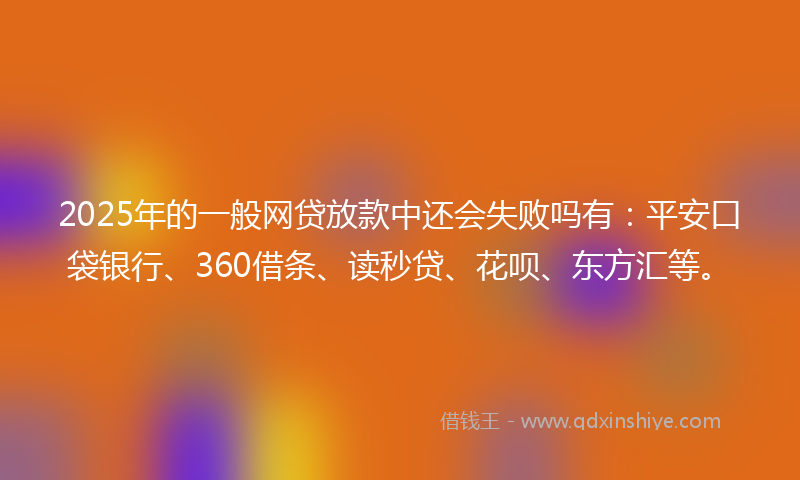 2025年的一般网贷放款中还会失败吗有：平安口袋银行、360借条、读秒贷、花呗、东方汇等。